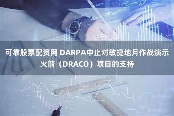 可靠股票配资网 DARPA中止对敏捷地月作战演示火箭（DRACO）项目的支持