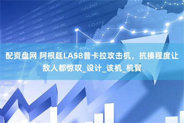 配资盘网 阿根廷LA58普卡拉攻击机，抗揍程度让敌人都惊叹_设计_该机_机翼