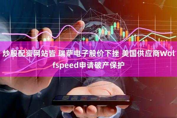炒股配资网站皆 瑞萨电子股价下挫 美国供应商Wolfspeed申请破产保护
