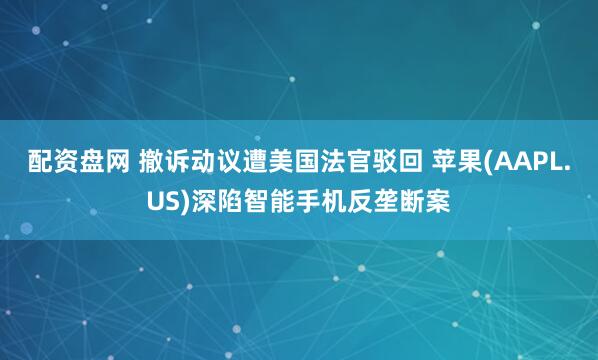 配资盘网 撤诉动议遭美国法官驳回 苹果(AAPL.US)深陷智能手机反垄断案