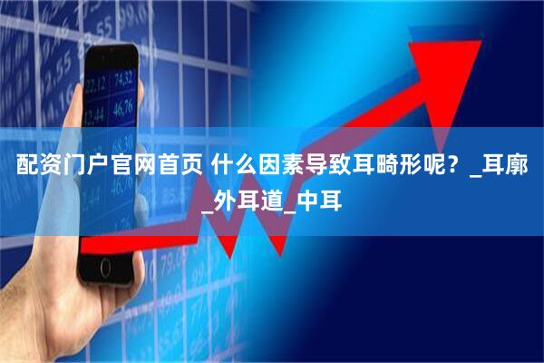 配资门户官网首页 什么因素导致耳畸形呢？_耳廓_外耳道_中耳