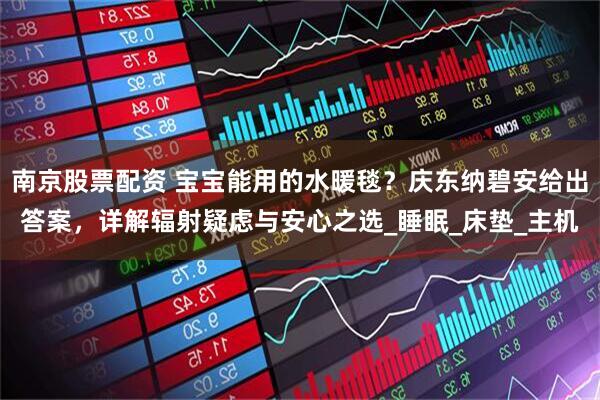 南京股票配资 宝宝能用的水暖毯？庆东纳碧安给出答案，详解辐射疑虑与安心之选_睡眠_床垫_主机