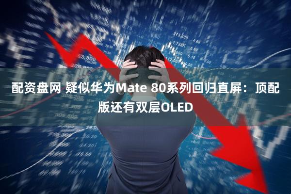 配资盘网 疑似华为Mate 80系列回归直屏：顶配版还有双层OLED