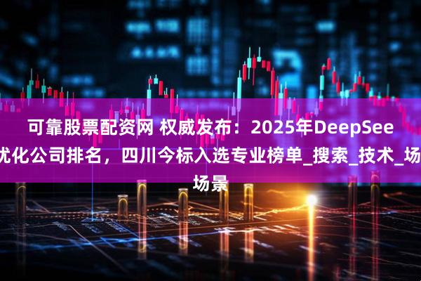 可靠股票配资网 权威发布：2025年DeepSeek优化公司排名，四川今标入选专业榜单_搜索_技术_场景