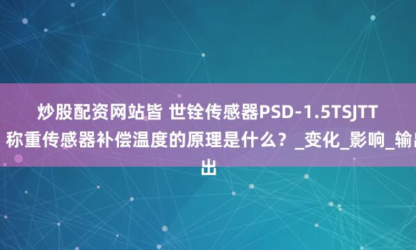 炒股配资网站皆 世铨传感器PSD-1.5TSJTT：称重传感器补偿温度的原理是什么？_变化_影响_输出