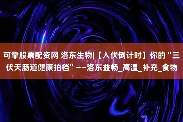 可靠股票配资网 洛东生物|【入伏倒计时】你的“三伏天肠道健康拍档”——洛东益畅_高温_补充_食物