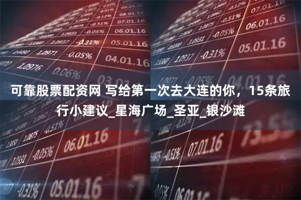 可靠股票配资网 写给第一次去大连的你，15条旅行小建议_星海广场_圣亚_银沙滩