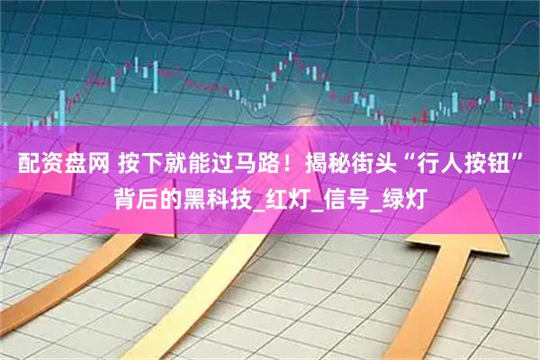 配资盘网 按下就能过马路！揭秘街头“行人按钮”背后的黑科技_红灯_信号_绿灯