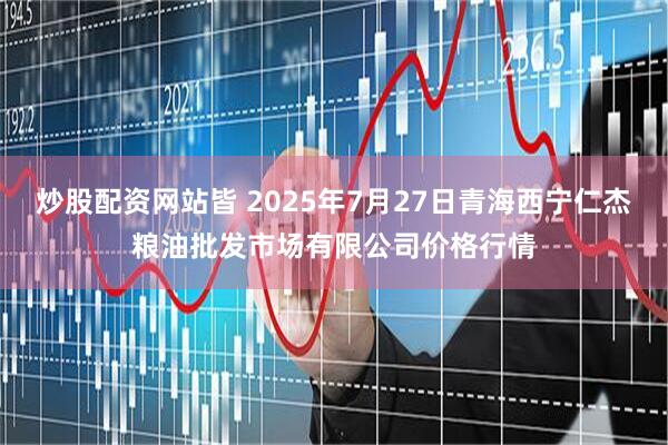 炒股配资网站皆 2025年7月27日青海西宁仁杰粮油批发市场有限公司价格行情