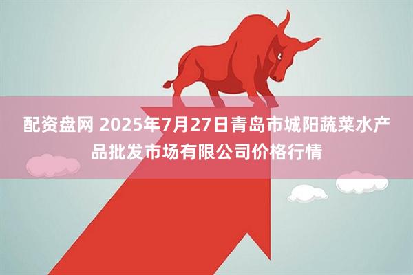 配资盘网 2025年7月27日青岛市城阳蔬菜水产品批发市场有限公司价格行情
