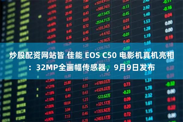 炒股配资网站皆 佳能 EOS C50 电影机真机亮相：32MP全画幅传感器，9月9日发布