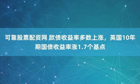 可靠股票配资网 欧债收益率多数上涨，英国10年期国债收益率涨1.7个基点
