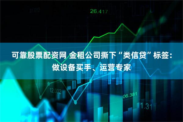 可靠股票配资网 金租公司撕下“类信贷”标签:做设备买手、运营专家