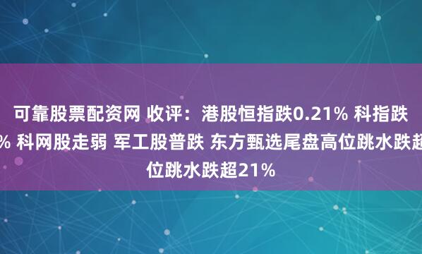 可靠股票配资网 收评：港股恒指跌0.21% 科指跌0.67% 科网股走弱 军工股普跌 东方甄选尾盘高位跳水跌超21%