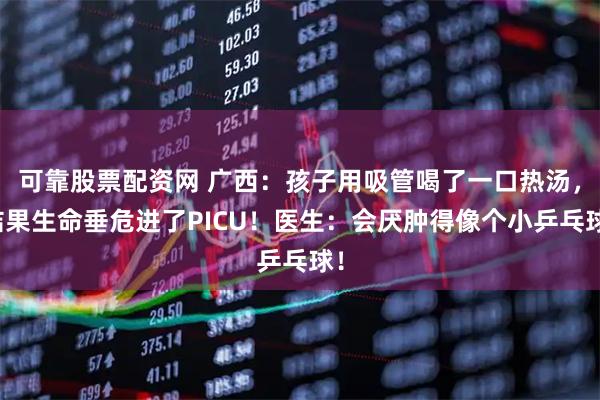 可靠股票配资网 广西：孩子用吸管喝了一口热汤，结果生命垂危进了PICU！医生：会厌肿得像个小乒乓球！
