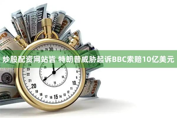 炒股配资网站皆 特朗普威胁起诉BBC索赔10亿美元