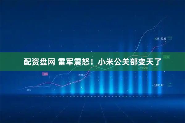 配资盘网 雷军震怒!小米公关部变天了
