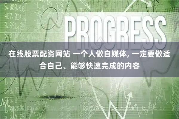 在线股票配资网站 一个人做自媒体, 一定要做适合自己、能够快速完成的内容