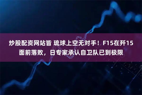 炒股配资网站皆 琉球上空无对手！F15在歼15面前落败，日专家承认自卫队已到极限