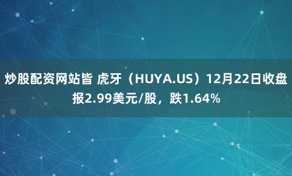 炒股配资网站皆 虎牙（HUYA.US）12月22日收盘报2.99美元/股，跌1.64%