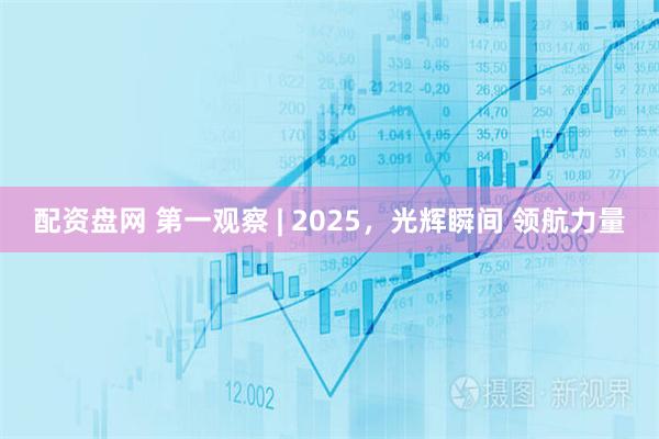 配资盘网 第一观察 | 2025，光辉瞬间 领航力量