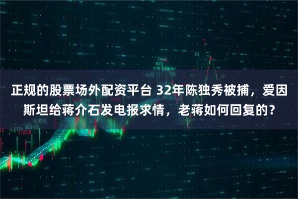 正规的股票场外配资平台 32年陈独秀被捕，爱因斯坦给蒋介石发电报求情，老蒋如何回复的？
